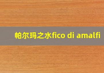 帕尔玛之水fico di amalfi